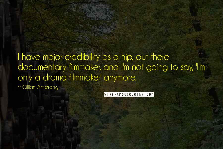 Gillian Armstrong Quotes: I have major credibility as a hip, out-there documentary filmmaker, and I'm not going to say, 'I'm only a drama filmmaker' anymore.