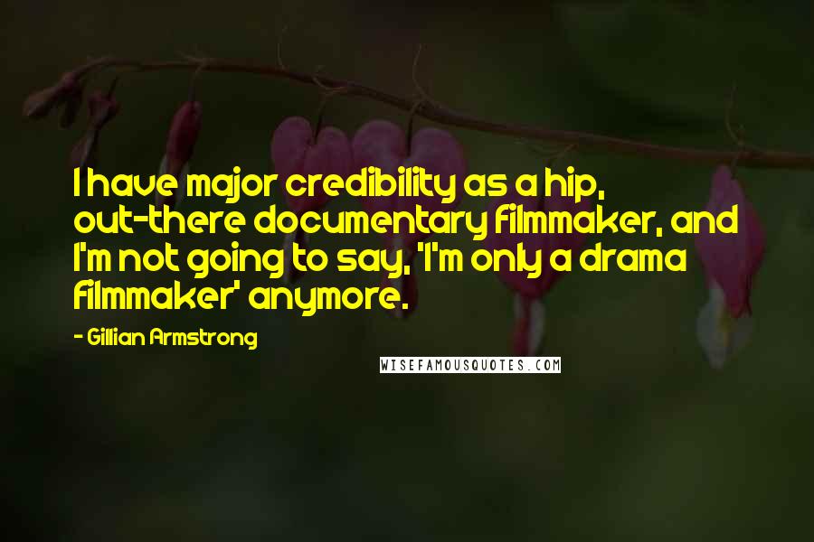 Gillian Armstrong Quotes: I have major credibility as a hip, out-there documentary filmmaker, and I'm not going to say, 'I'm only a drama filmmaker' anymore.