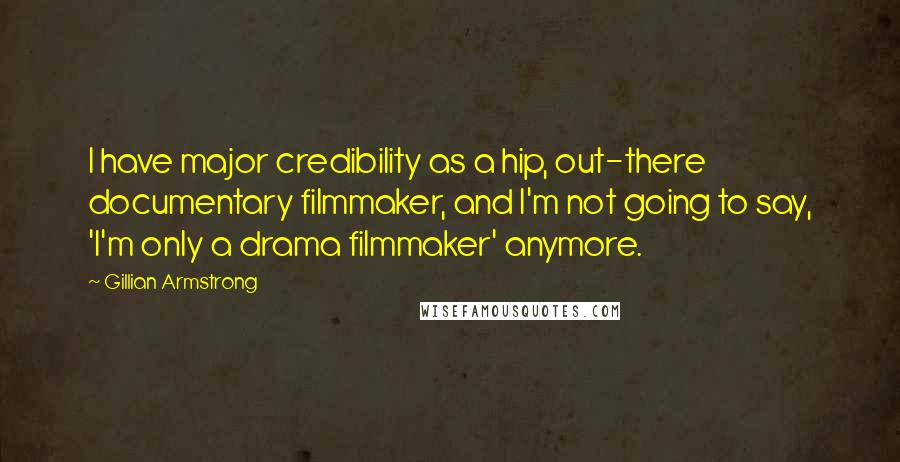 Gillian Armstrong Quotes: I have major credibility as a hip, out-there documentary filmmaker, and I'm not going to say, 'I'm only a drama filmmaker' anymore.