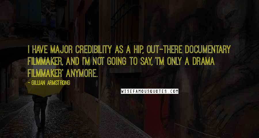 Gillian Armstrong Quotes: I have major credibility as a hip, out-there documentary filmmaker, and I'm not going to say, 'I'm only a drama filmmaker' anymore.