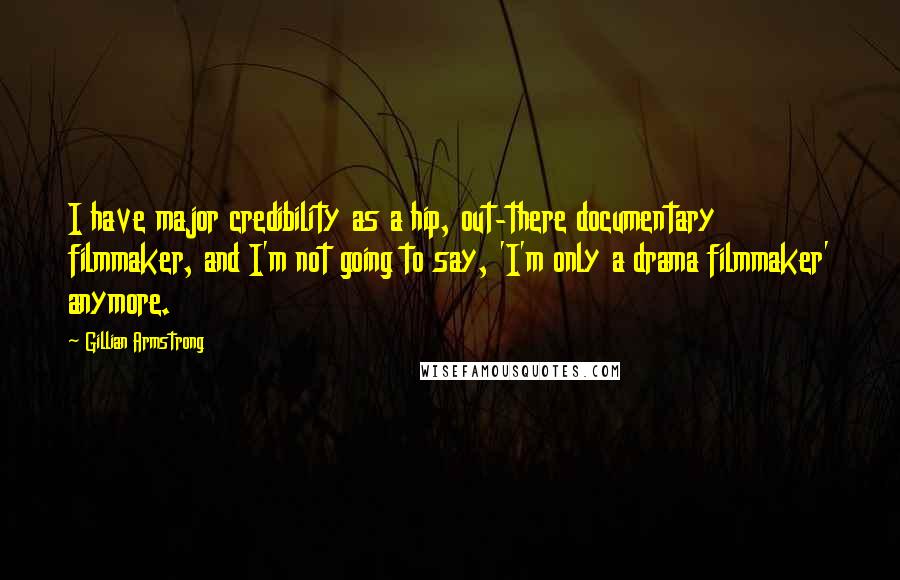 Gillian Armstrong Quotes: I have major credibility as a hip, out-there documentary filmmaker, and I'm not going to say, 'I'm only a drama filmmaker' anymore.