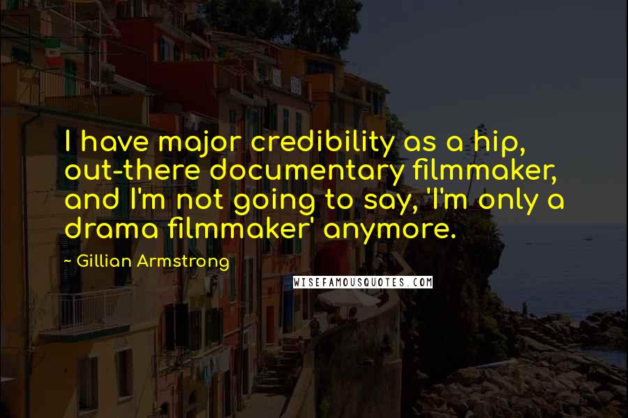 Gillian Armstrong Quotes: I have major credibility as a hip, out-there documentary filmmaker, and I'm not going to say, 'I'm only a drama filmmaker' anymore.