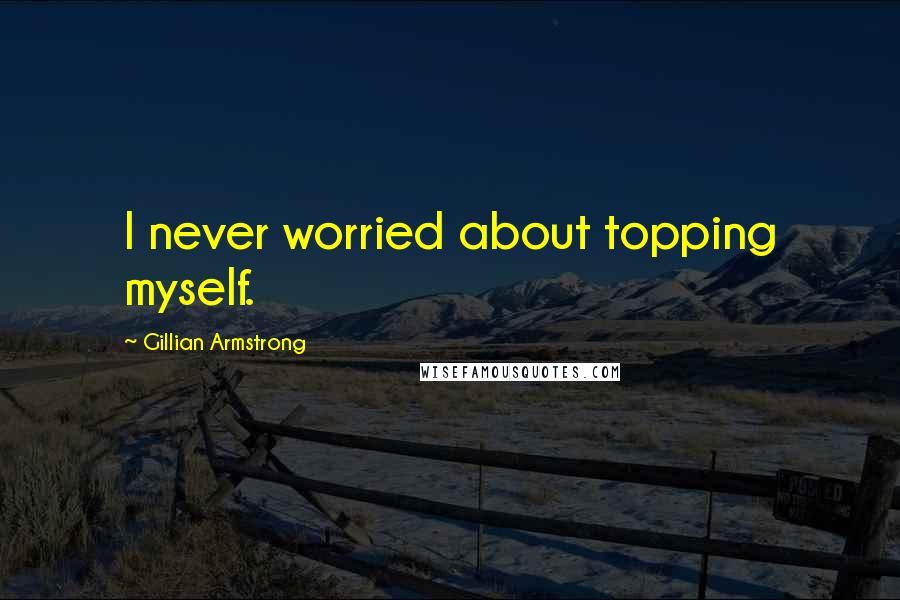 Gillian Armstrong Quotes: I never worried about topping myself.