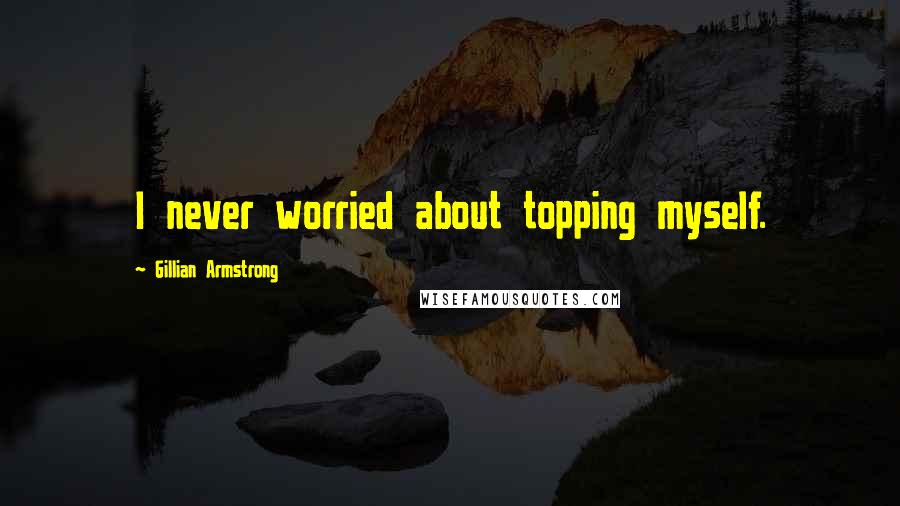 Gillian Armstrong Quotes: I never worried about topping myself.