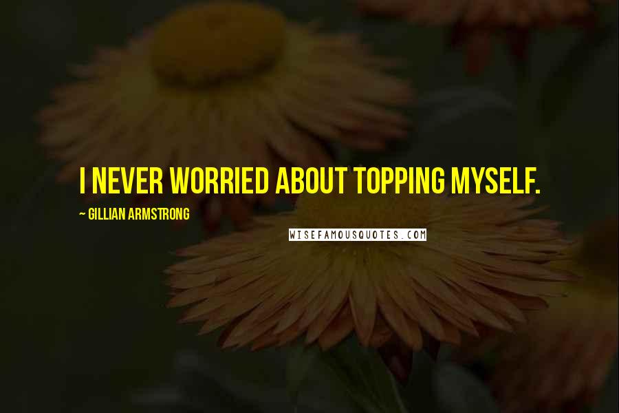 Gillian Armstrong Quotes: I never worried about topping myself.