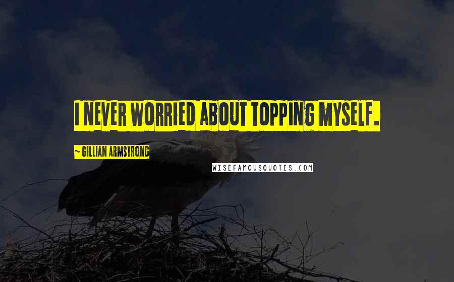 Gillian Armstrong Quotes: I never worried about topping myself.