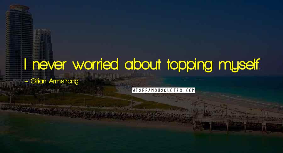 Gillian Armstrong Quotes: I never worried about topping myself.