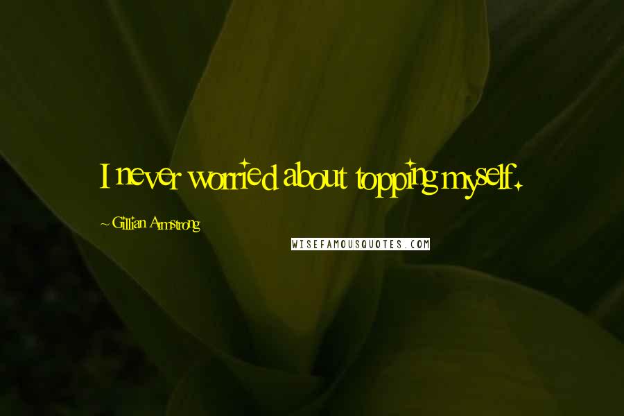 Gillian Armstrong Quotes: I never worried about topping myself.