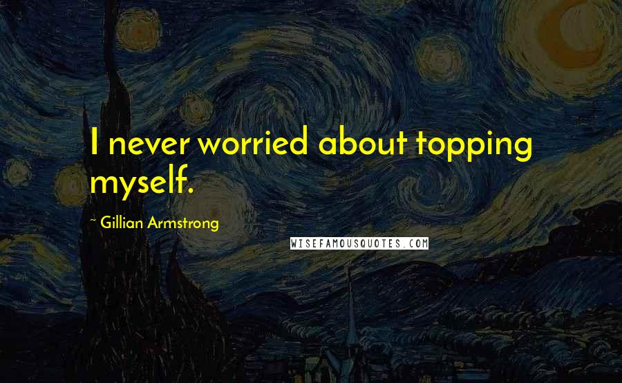 Gillian Armstrong Quotes: I never worried about topping myself.