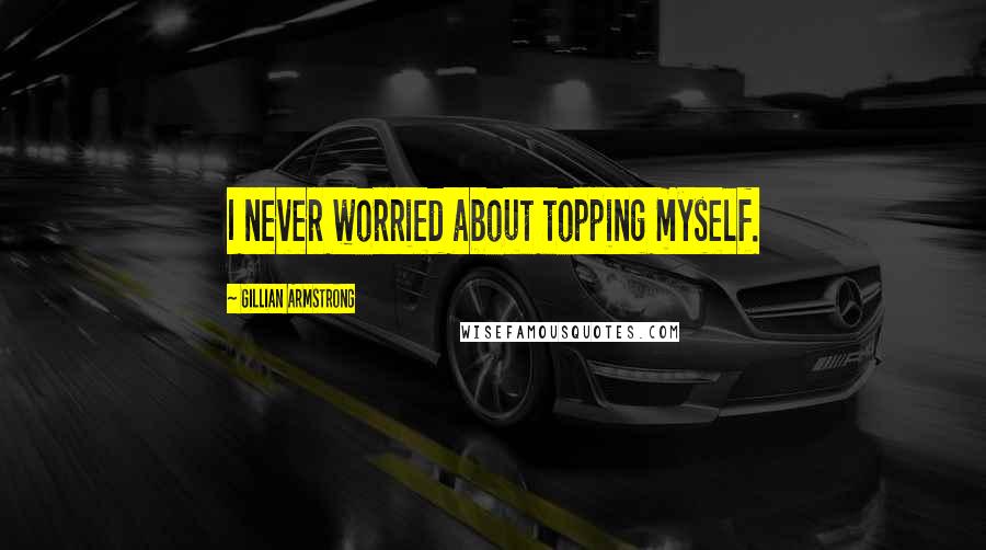 Gillian Armstrong Quotes: I never worried about topping myself.