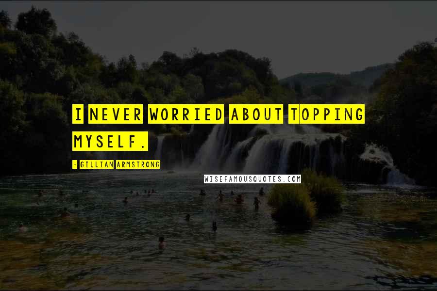 Gillian Armstrong Quotes: I never worried about topping myself.