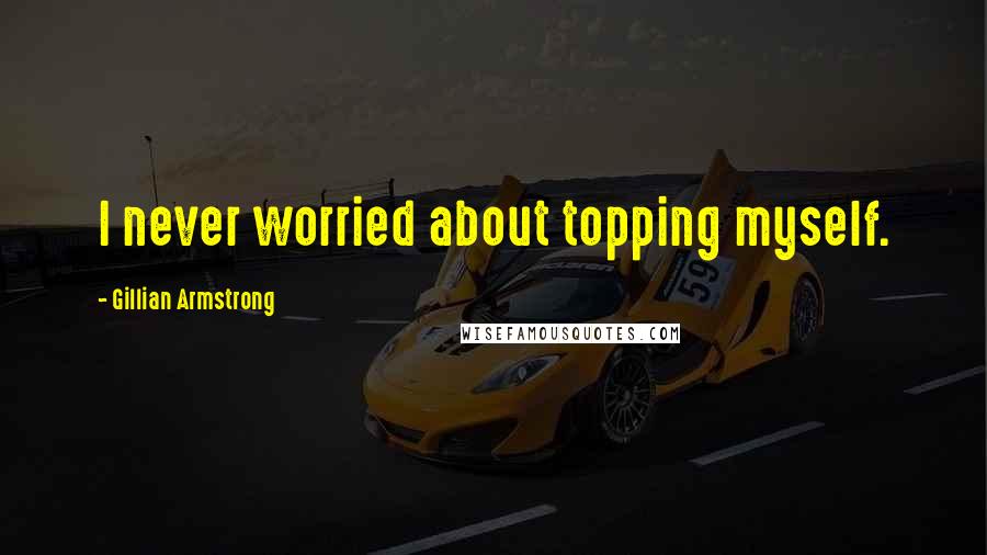 Gillian Armstrong Quotes: I never worried about topping myself.