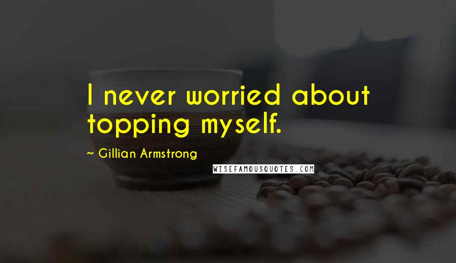 Gillian Armstrong Quotes: I never worried about topping myself.