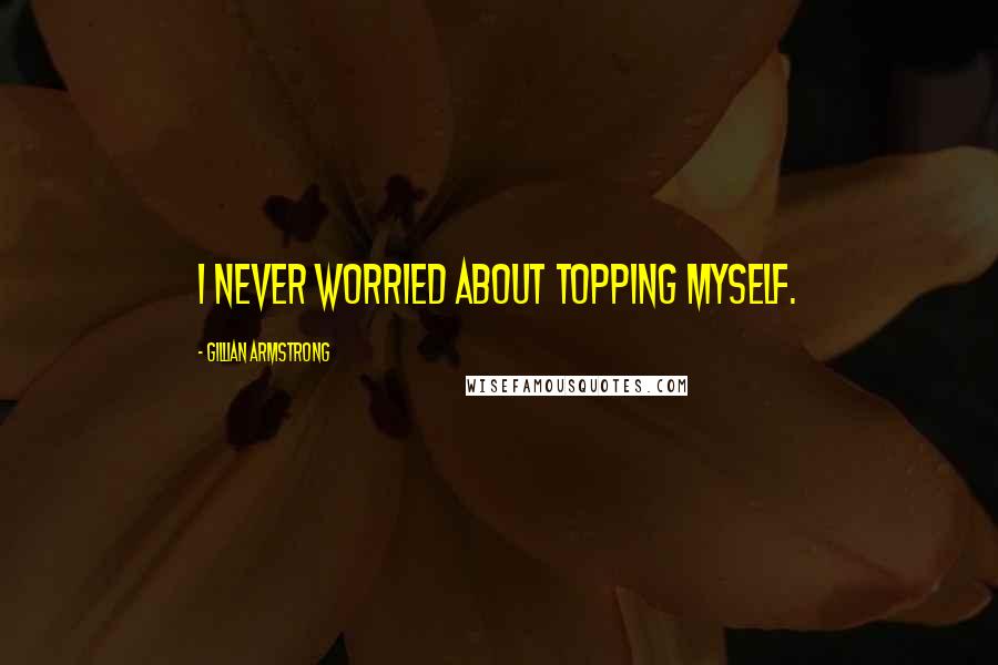 Gillian Armstrong Quotes: I never worried about topping myself.