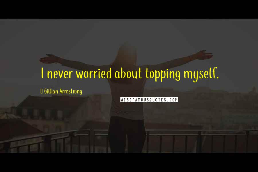 Gillian Armstrong Quotes: I never worried about topping myself.