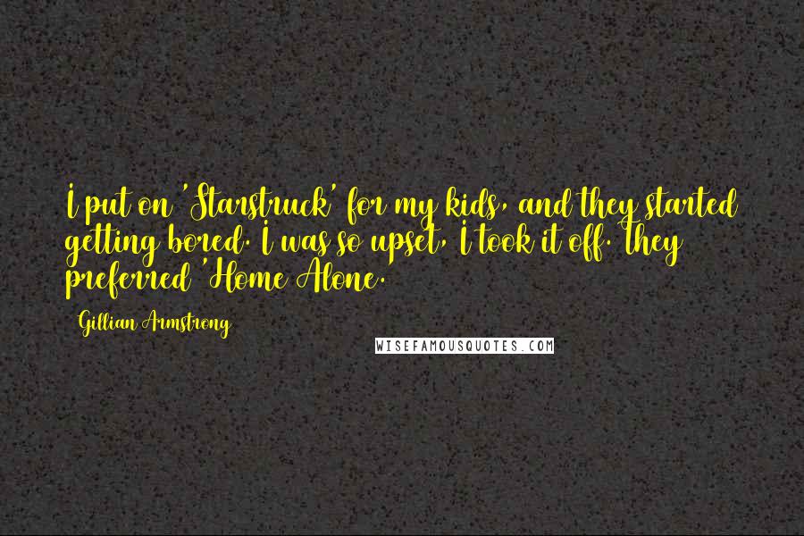 Gillian Armstrong Quotes: I put on 'Starstruck' for my kids, and they started getting bored. I was so upset, I took it off. They preferred 'Home Alone.'