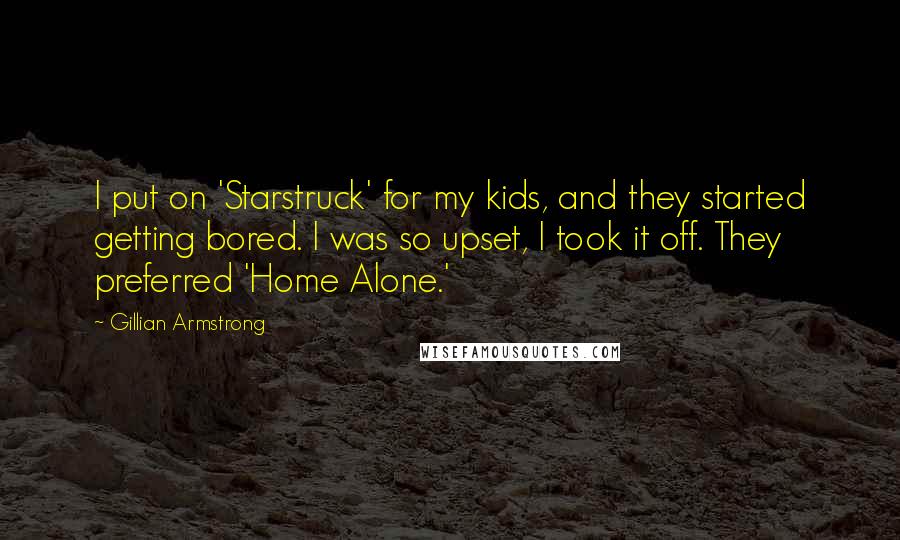 Gillian Armstrong Quotes: I put on 'Starstruck' for my kids, and they started getting bored. I was so upset, I took it off. They preferred 'Home Alone.'