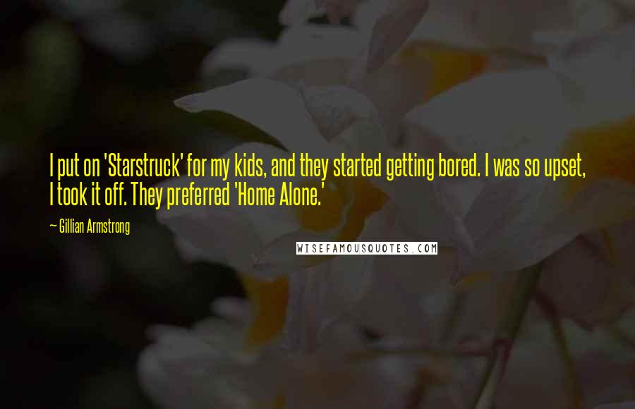 Gillian Armstrong Quotes: I put on 'Starstruck' for my kids, and they started getting bored. I was so upset, I took it off. They preferred 'Home Alone.'