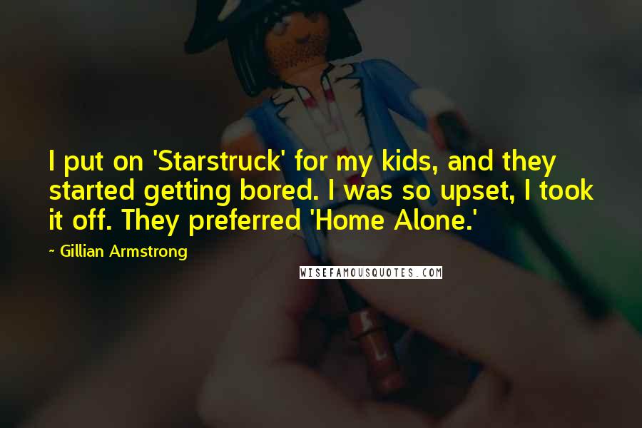 Gillian Armstrong Quotes: I put on 'Starstruck' for my kids, and they started getting bored. I was so upset, I took it off. They preferred 'Home Alone.'