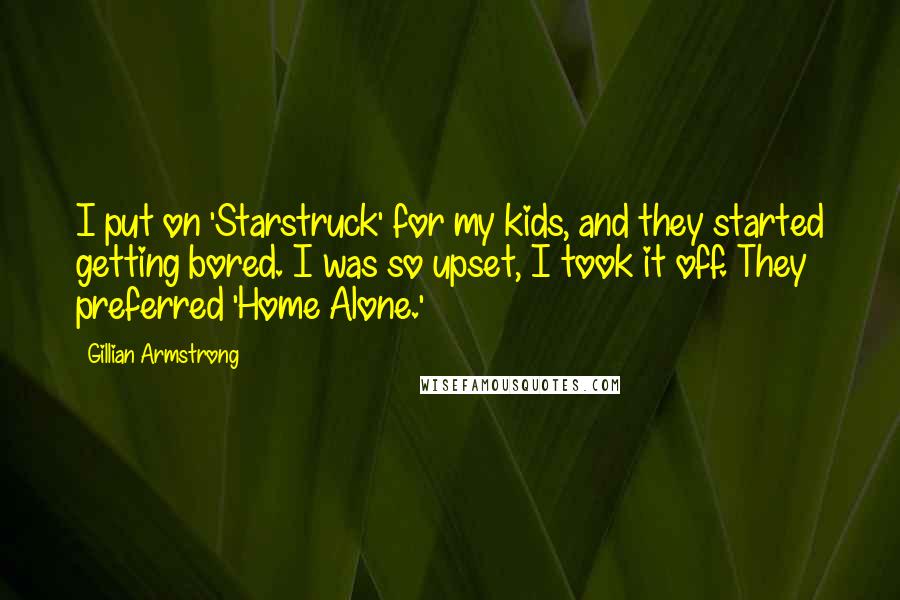 Gillian Armstrong Quotes: I put on 'Starstruck' for my kids, and they started getting bored. I was so upset, I took it off. They preferred 'Home Alone.'