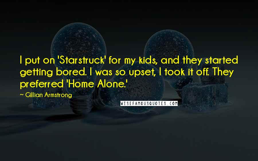 Gillian Armstrong Quotes: I put on 'Starstruck' for my kids, and they started getting bored. I was so upset, I took it off. They preferred 'Home Alone.'