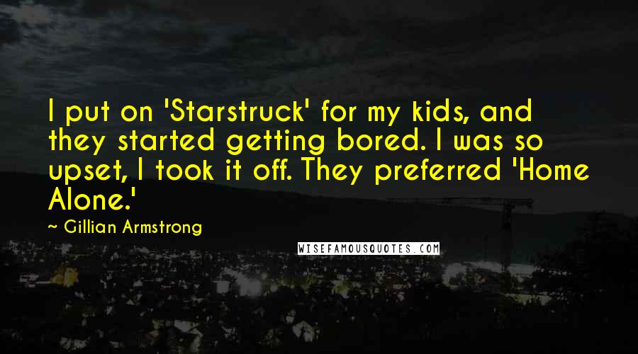 Gillian Armstrong Quotes: I put on 'Starstruck' for my kids, and they started getting bored. I was so upset, I took it off. They preferred 'Home Alone.'