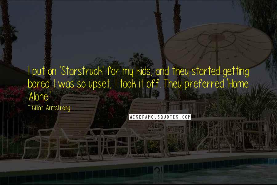 Gillian Armstrong Quotes: I put on 'Starstruck' for my kids, and they started getting bored. I was so upset, I took it off. They preferred 'Home Alone.'