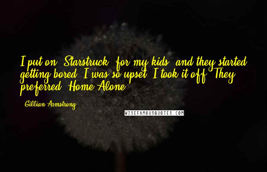 Gillian Armstrong Quotes: I put on 'Starstruck' for my kids, and they started getting bored. I was so upset, I took it off. They preferred 'Home Alone.'