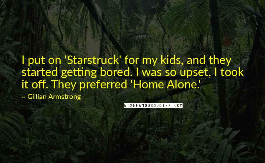 Gillian Armstrong Quotes: I put on 'Starstruck' for my kids, and they started getting bored. I was so upset, I took it off. They preferred 'Home Alone.'