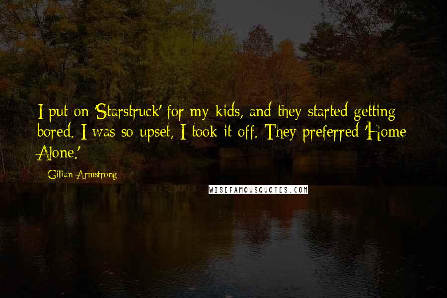 Gillian Armstrong Quotes: I put on 'Starstruck' for my kids, and they started getting bored. I was so upset, I took it off. They preferred 'Home Alone.'