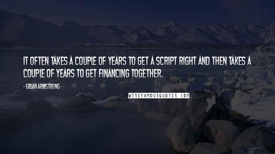 Gillian Armstrong Quotes: It often takes a couple of years to get a script right and then takes a couple of years to get financing together.