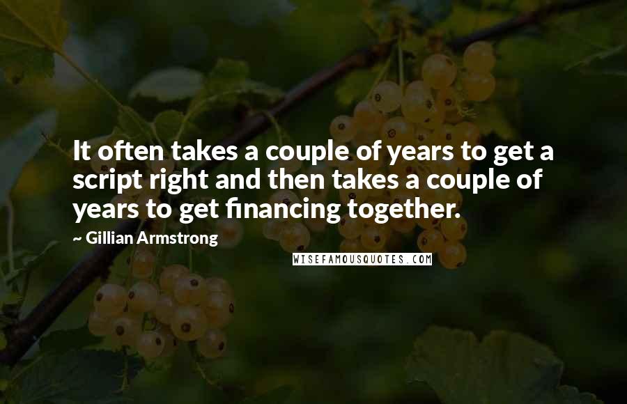 Gillian Armstrong Quotes: It often takes a couple of years to get a script right and then takes a couple of years to get financing together.