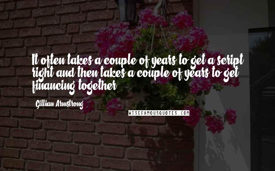 Gillian Armstrong Quotes: It often takes a couple of years to get a script right and then takes a couple of years to get financing together.