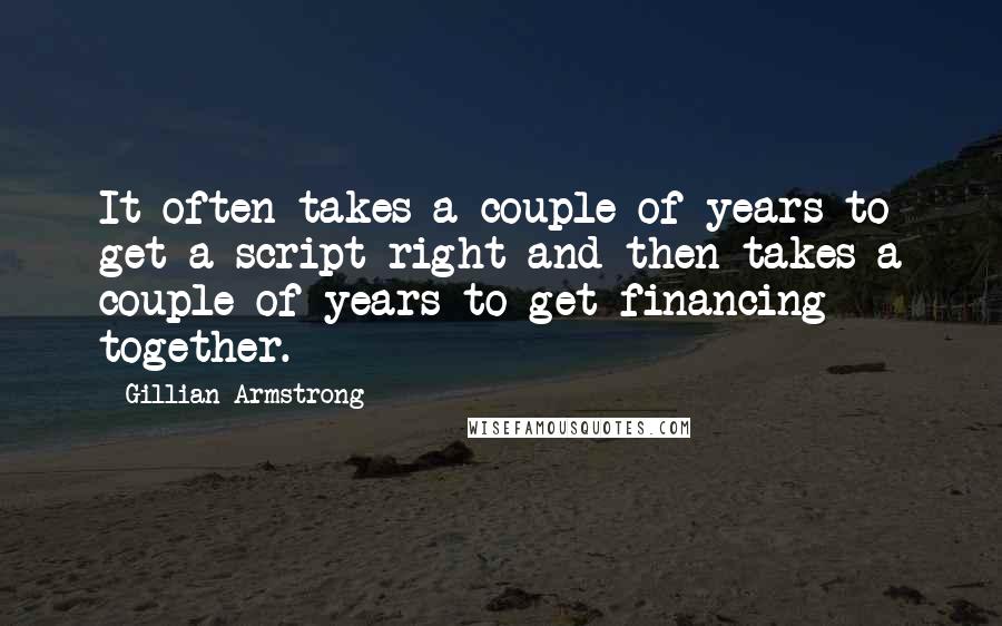 Gillian Armstrong Quotes: It often takes a couple of years to get a script right and then takes a couple of years to get financing together.