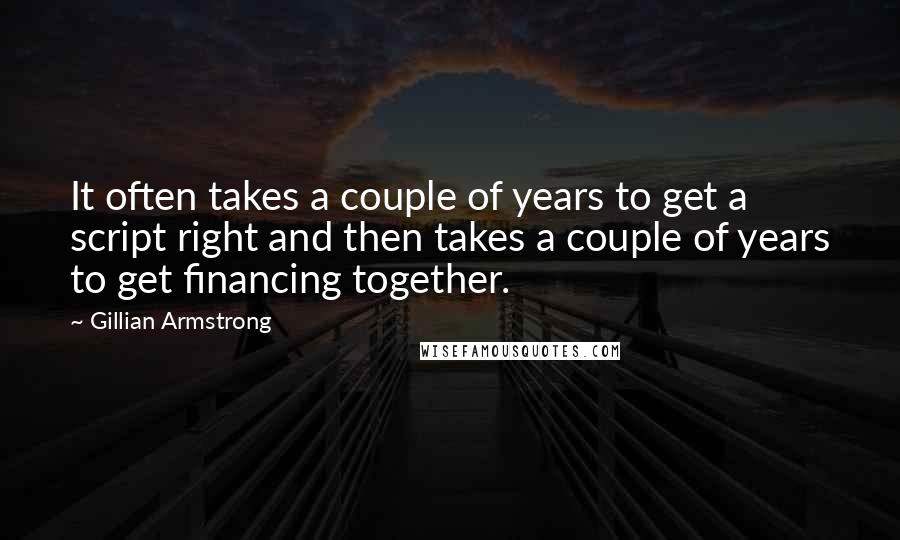 Gillian Armstrong Quotes: It often takes a couple of years to get a script right and then takes a couple of years to get financing together.