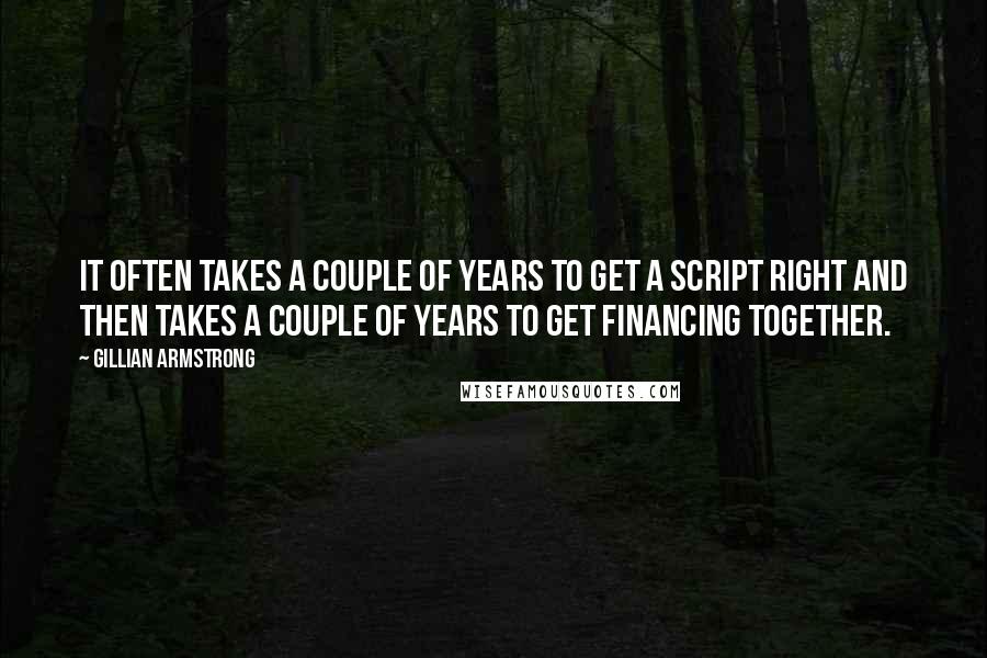 Gillian Armstrong Quotes: It often takes a couple of years to get a script right and then takes a couple of years to get financing together.