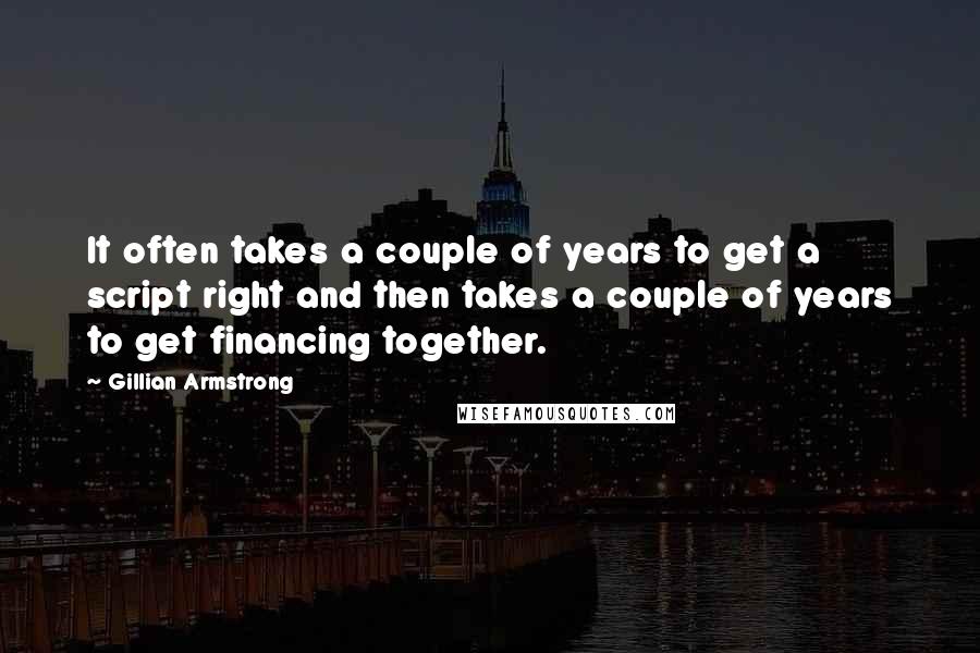 Gillian Armstrong Quotes: It often takes a couple of years to get a script right and then takes a couple of years to get financing together.