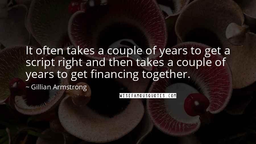 Gillian Armstrong Quotes: It often takes a couple of years to get a script right and then takes a couple of years to get financing together.