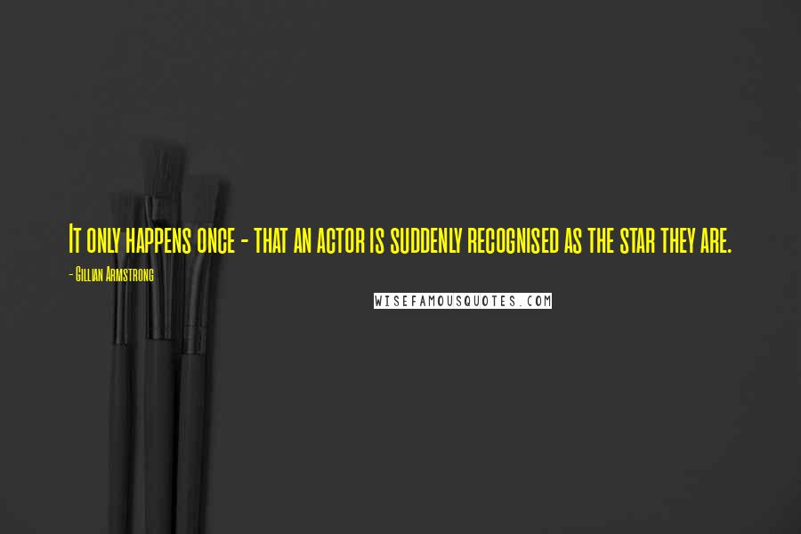 Gillian Armstrong Quotes: It only happens once - that an actor is suddenly recognised as the star they are.