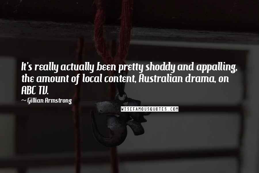 Gillian Armstrong Quotes: It's really actually been pretty shoddy and appalling, the amount of local content, Australian drama, on ABC TV.