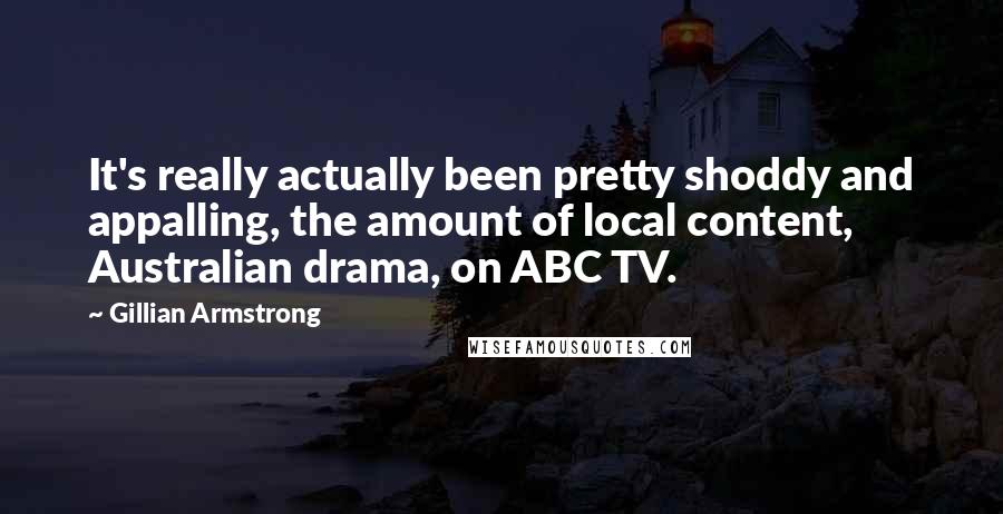 Gillian Armstrong Quotes: It's really actually been pretty shoddy and appalling, the amount of local content, Australian drama, on ABC TV.