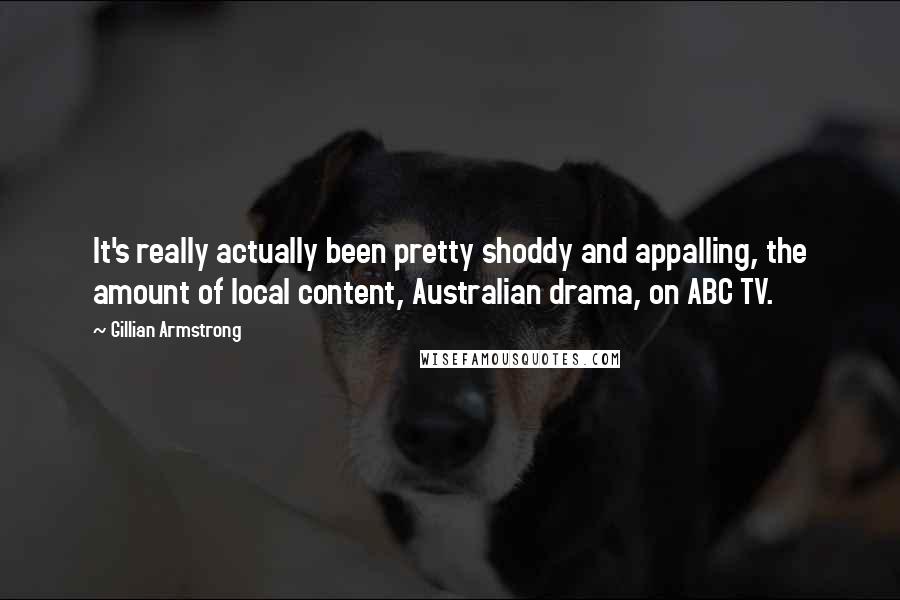Gillian Armstrong Quotes: It's really actually been pretty shoddy and appalling, the amount of local content, Australian drama, on ABC TV.