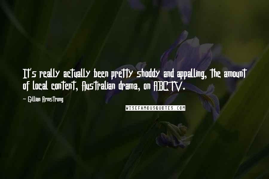 Gillian Armstrong Quotes: It's really actually been pretty shoddy and appalling, the amount of local content, Australian drama, on ABC TV.