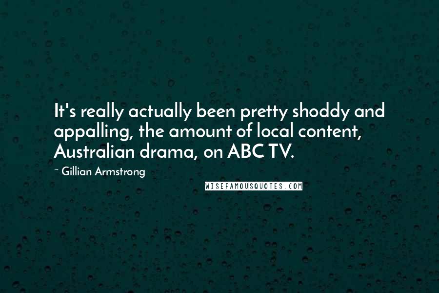 Gillian Armstrong Quotes: It's really actually been pretty shoddy and appalling, the amount of local content, Australian drama, on ABC TV.