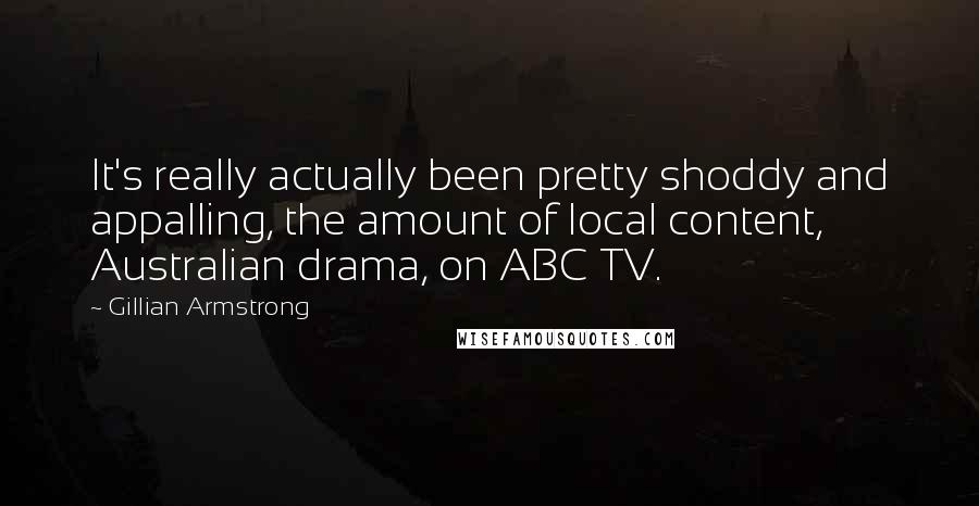 Gillian Armstrong Quotes: It's really actually been pretty shoddy and appalling, the amount of local content, Australian drama, on ABC TV.