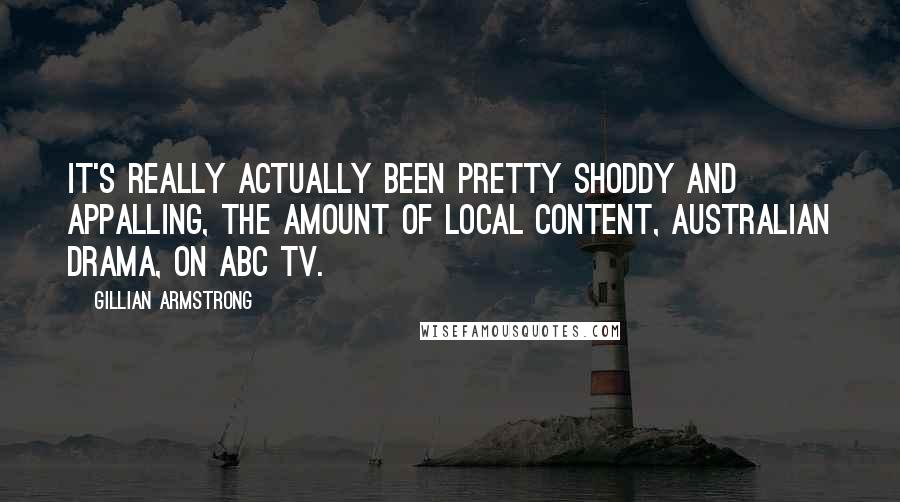 Gillian Armstrong Quotes: It's really actually been pretty shoddy and appalling, the amount of local content, Australian drama, on ABC TV.