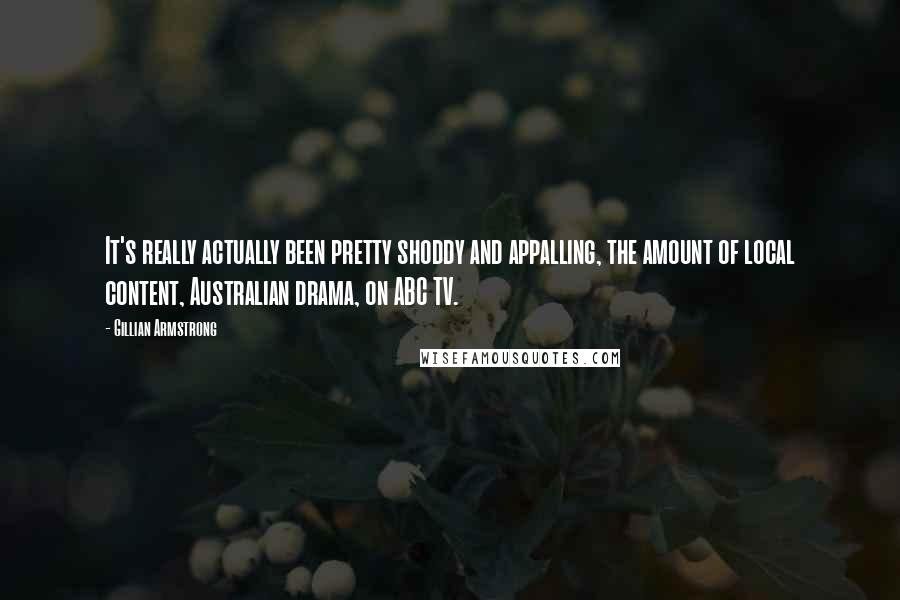 Gillian Armstrong Quotes: It's really actually been pretty shoddy and appalling, the amount of local content, Australian drama, on ABC TV.