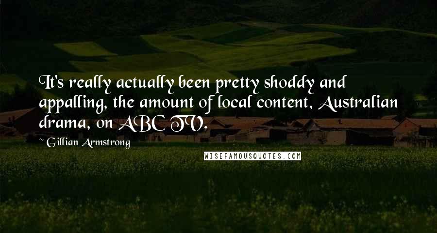 Gillian Armstrong Quotes: It's really actually been pretty shoddy and appalling, the amount of local content, Australian drama, on ABC TV.