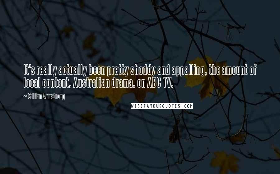 Gillian Armstrong Quotes: It's really actually been pretty shoddy and appalling, the amount of local content, Australian drama, on ABC TV.