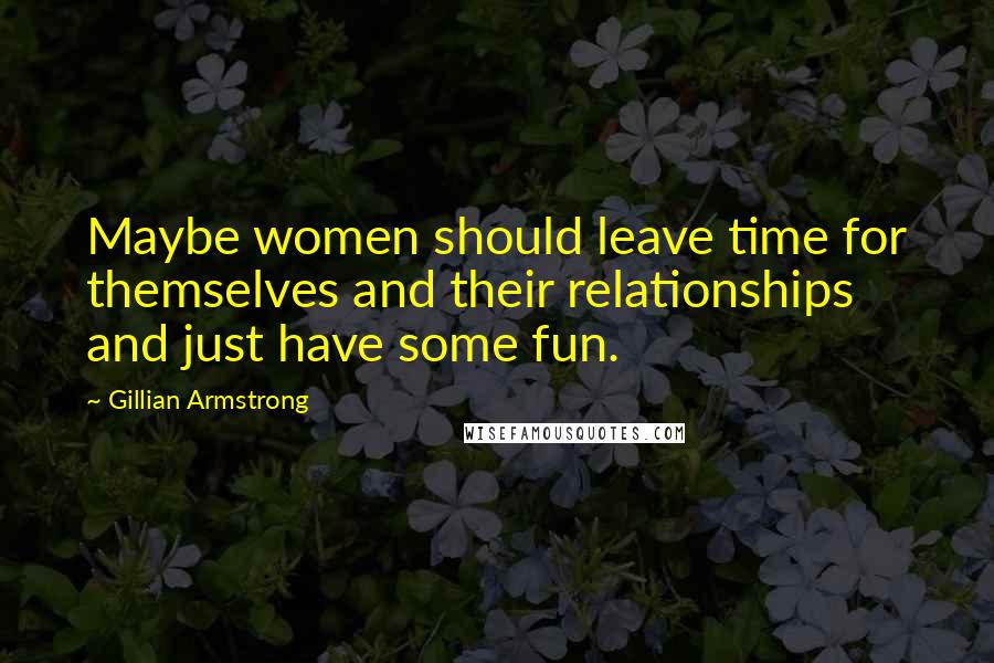 Gillian Armstrong Quotes: Maybe women should leave time for themselves and their relationships and just have some fun.